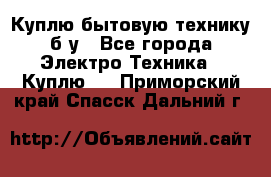 Куплю бытовую технику б/у - Все города Электро-Техника » Куплю   . Приморский край,Спасск-Дальний г.